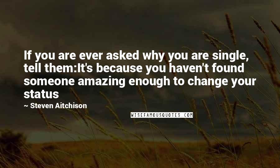 Steven Aitchison Quotes: If you are ever asked why you are single, tell them:It's because you haven't found someone amazing enough to change your status