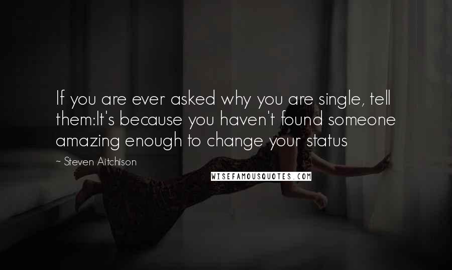 Steven Aitchison Quotes: If you are ever asked why you are single, tell them:It's because you haven't found someone amazing enough to change your status