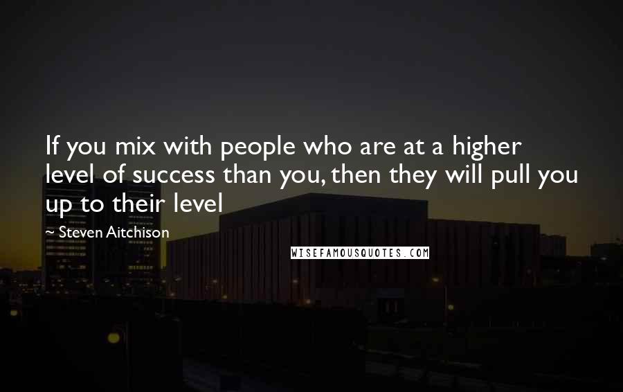 Steven Aitchison Quotes: If you mix with people who are at a higher level of success than you, then they will pull you up to their level