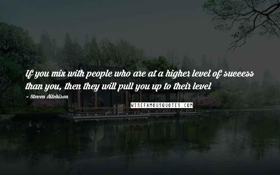 Steven Aitchison Quotes: If you mix with people who are at a higher level of success than you, then they will pull you up to their level