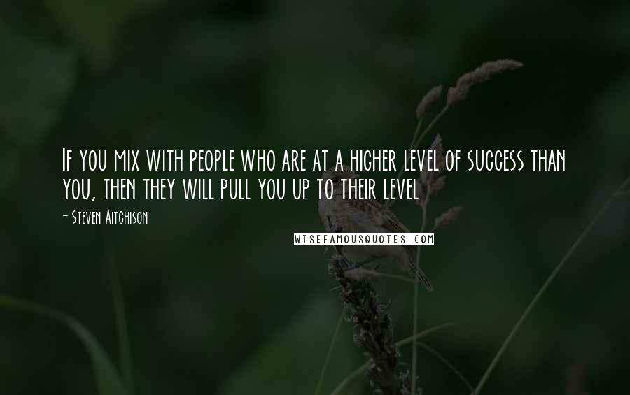 Steven Aitchison Quotes: If you mix with people who are at a higher level of success than you, then they will pull you up to their level