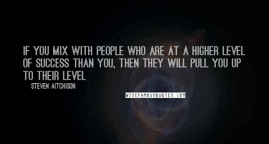 Steven Aitchison Quotes: If you mix with people who are at a higher level of success than you, then they will pull you up to their level