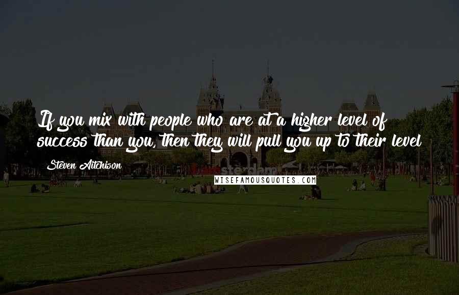 Steven Aitchison Quotes: If you mix with people who are at a higher level of success than you, then they will pull you up to their level