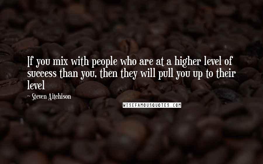 Steven Aitchison Quotes: If you mix with people who are at a higher level of success than you, then they will pull you up to their level