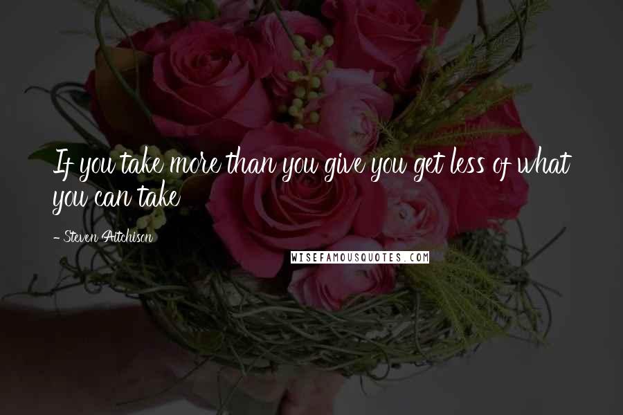 Steven Aitchison Quotes: If you take more than you give you get less of what you can take