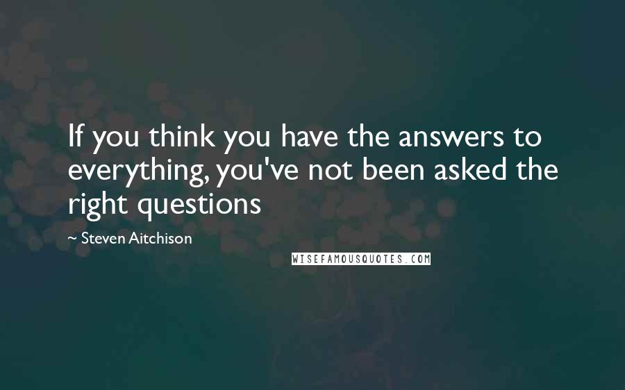 Steven Aitchison Quotes: If you think you have the answers to everything, you've not been asked the right questions