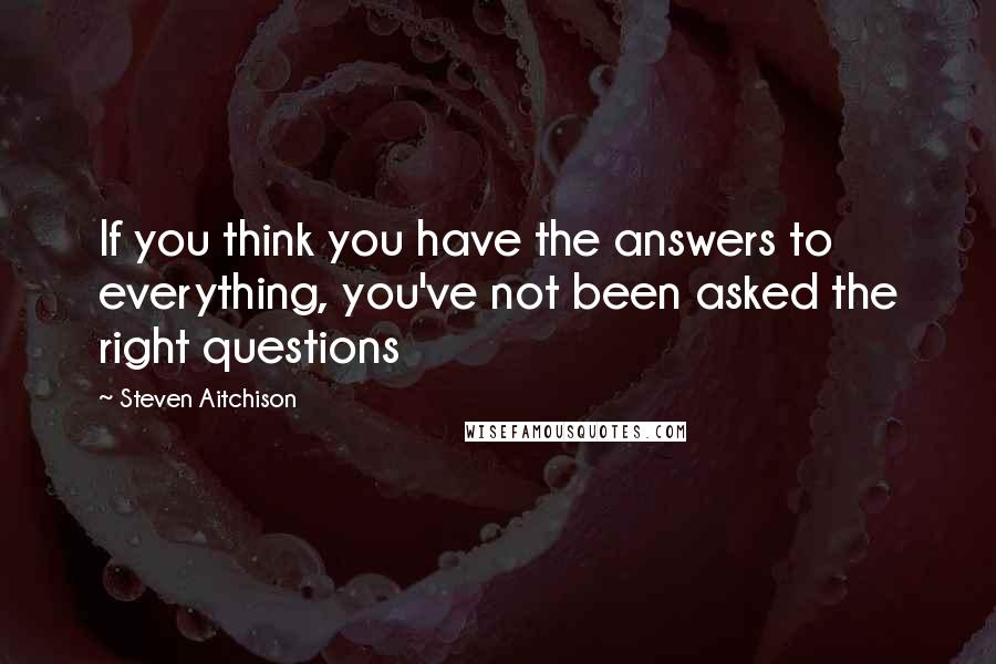 Steven Aitchison Quotes: If you think you have the answers to everything, you've not been asked the right questions