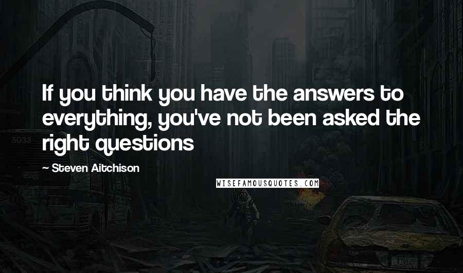 Steven Aitchison Quotes: If you think you have the answers to everything, you've not been asked the right questions