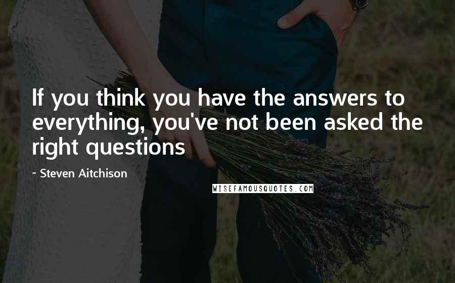 Steven Aitchison Quotes: If you think you have the answers to everything, you've not been asked the right questions