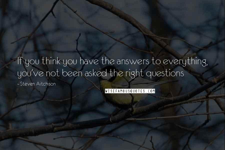 Steven Aitchison Quotes: If you think you have the answers to everything, you've not been asked the right questions