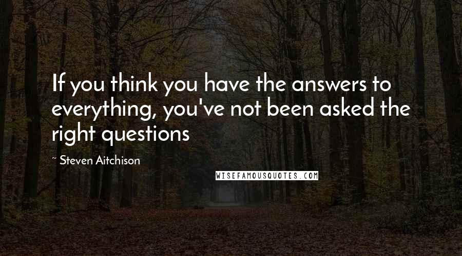 Steven Aitchison Quotes: If you think you have the answers to everything, you've not been asked the right questions