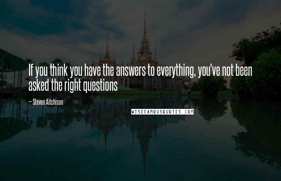 Steven Aitchison Quotes: If you think you have the answers to everything, you've not been asked the right questions