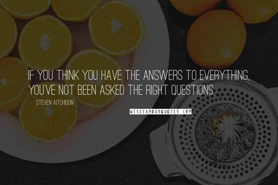 Steven Aitchison Quotes: If you think you have the answers to everything, you've not been asked the right questions