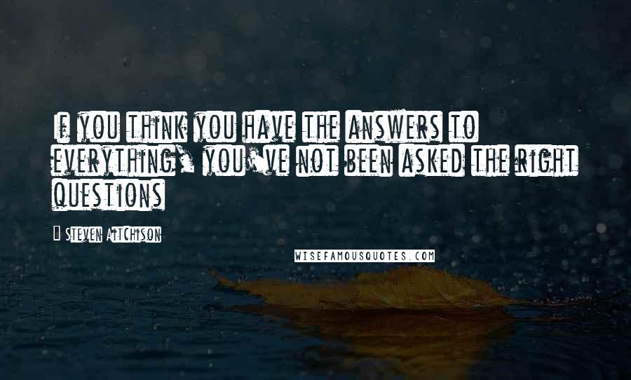 Steven Aitchison Quotes: If you think you have the answers to everything, you've not been asked the right questions