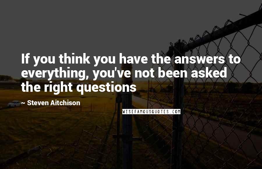 Steven Aitchison Quotes: If you think you have the answers to everything, you've not been asked the right questions