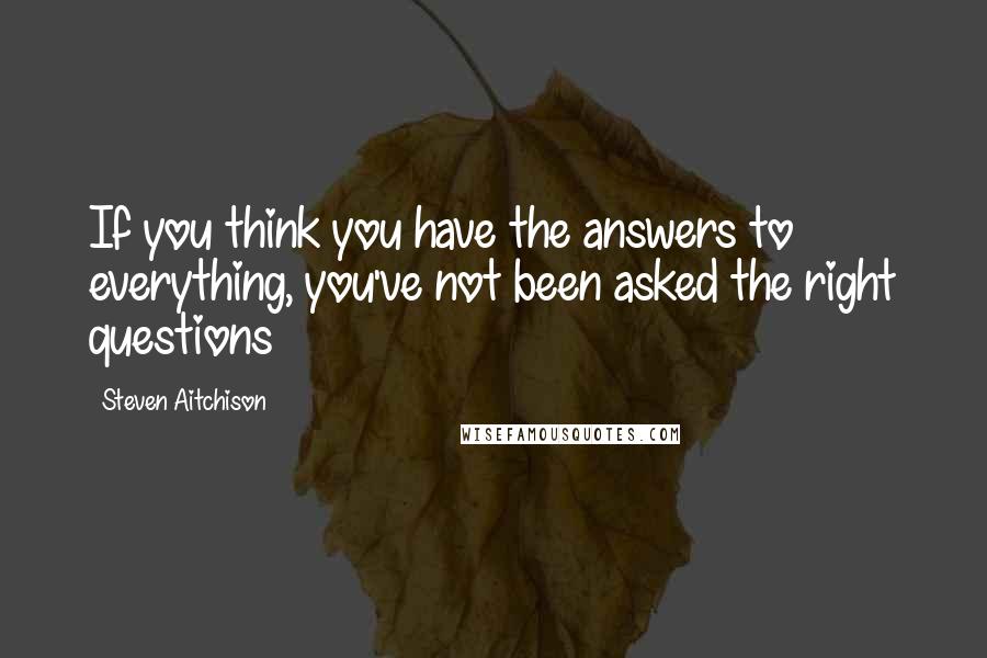 Steven Aitchison Quotes: If you think you have the answers to everything, you've not been asked the right questions