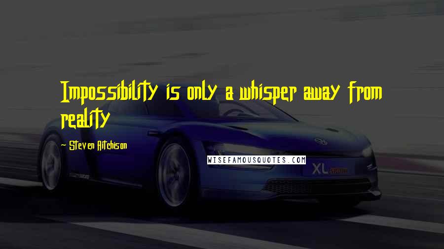 Steven Aitchison Quotes: Impossibility is only a whisper away from reality