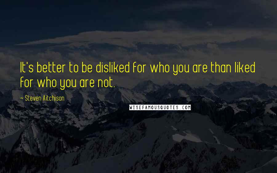 Steven Aitchison Quotes: It's better to be disliked for who you are than liked for who you are not.