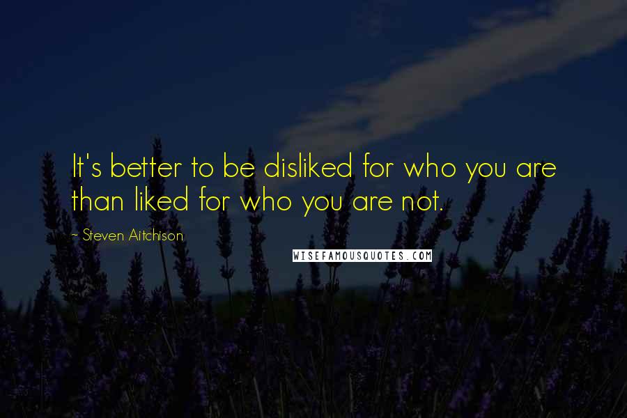 Steven Aitchison Quotes: It's better to be disliked for who you are than liked for who you are not.