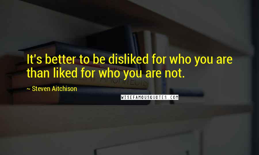 Steven Aitchison Quotes: It's better to be disliked for who you are than liked for who you are not.