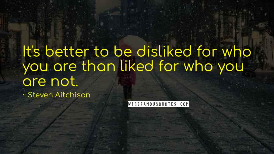 Steven Aitchison Quotes: It's better to be disliked for who you are than liked for who you are not.