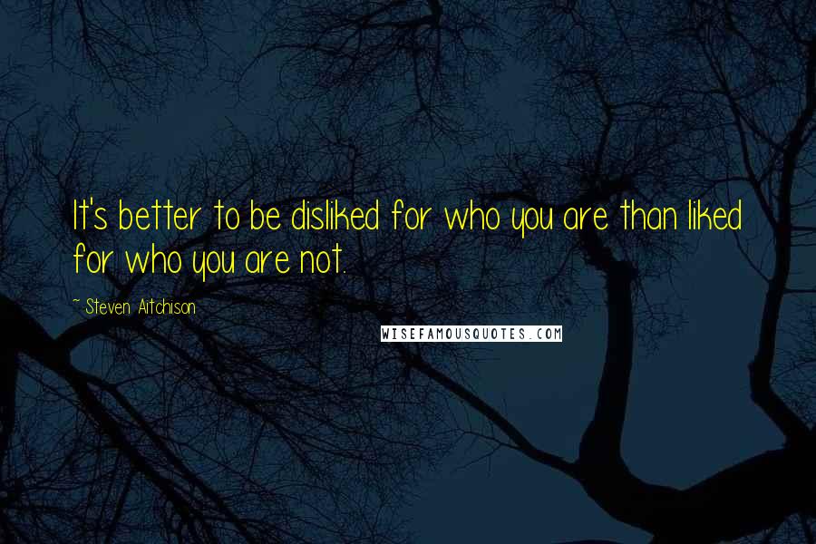 Steven Aitchison Quotes: It's better to be disliked for who you are than liked for who you are not.