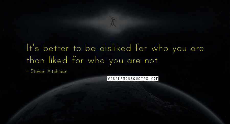 Steven Aitchison Quotes: It's better to be disliked for who you are than liked for who you are not.