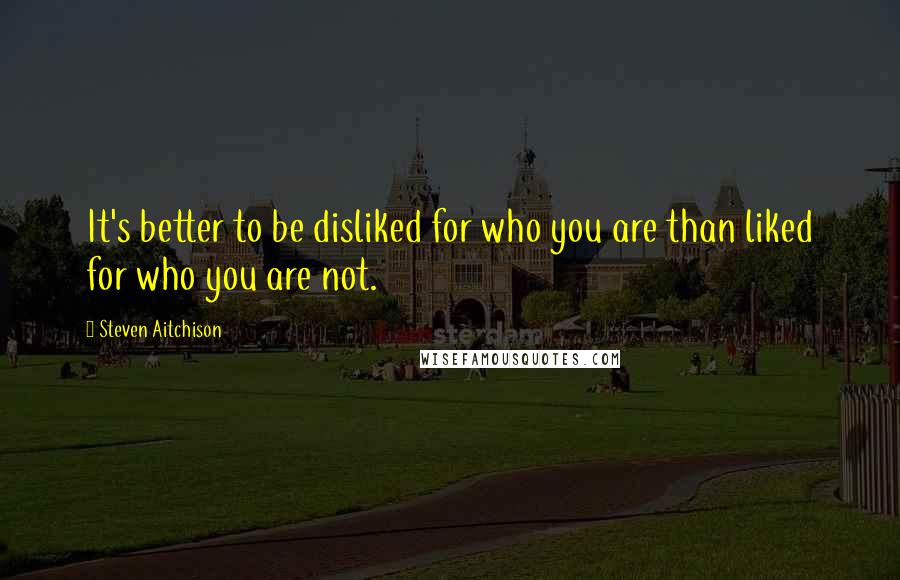 Steven Aitchison Quotes: It's better to be disliked for who you are than liked for who you are not.