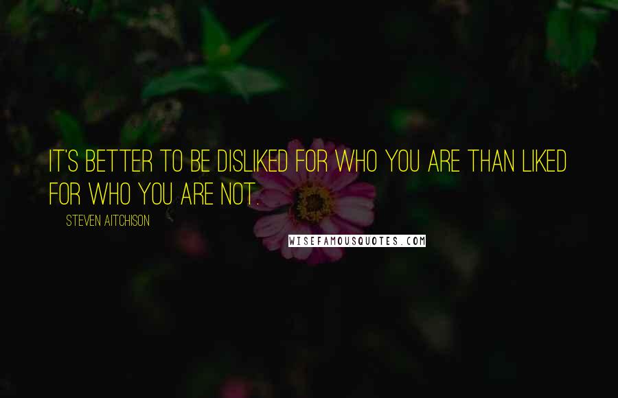 Steven Aitchison Quotes: It's better to be disliked for who you are than liked for who you are not.