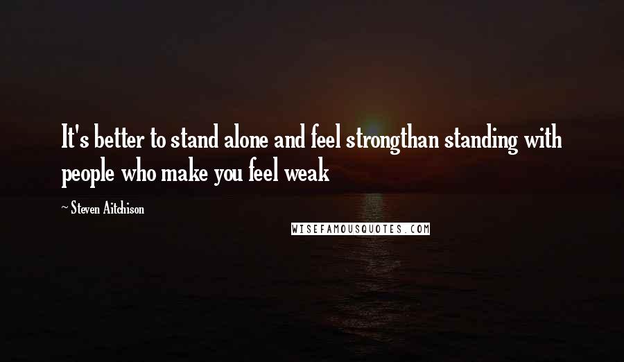 Steven Aitchison Quotes: It's better to stand alone and feel strongthan standing with people who make you feel weak