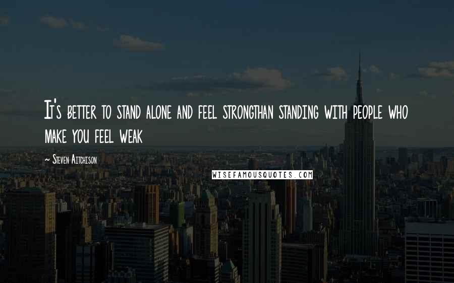 Steven Aitchison Quotes: It's better to stand alone and feel strongthan standing with people who make you feel weak