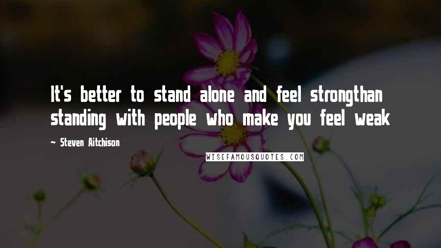 Steven Aitchison Quotes: It's better to stand alone and feel strongthan standing with people who make you feel weak