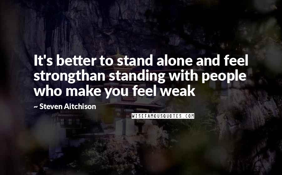 Steven Aitchison Quotes: It's better to stand alone and feel strongthan standing with people who make you feel weak