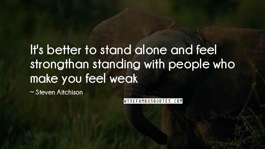 Steven Aitchison Quotes: It's better to stand alone and feel strongthan standing with people who make you feel weak