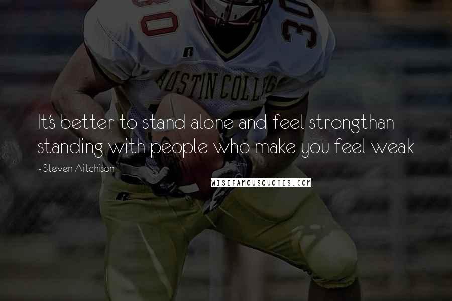 Steven Aitchison Quotes: It's better to stand alone and feel strongthan standing with people who make you feel weak