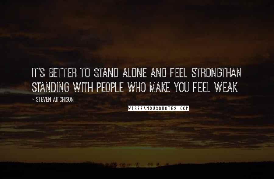 Steven Aitchison Quotes: It's better to stand alone and feel strongthan standing with people who make you feel weak