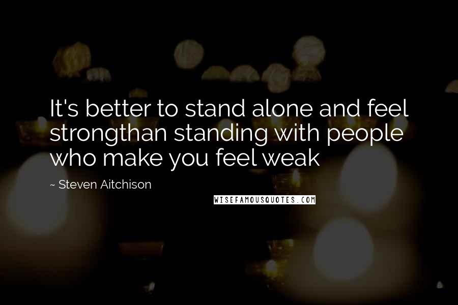 Steven Aitchison Quotes: It's better to stand alone and feel strongthan standing with people who make you feel weak