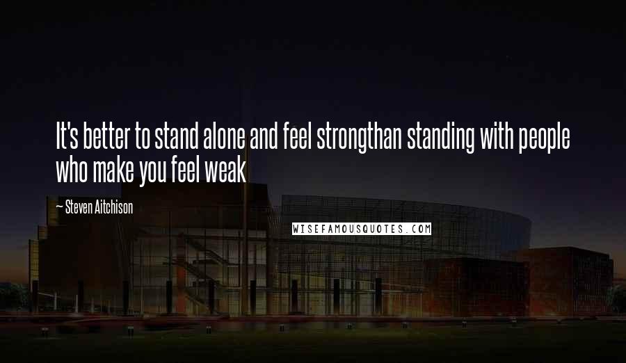 Steven Aitchison Quotes: It's better to stand alone and feel strongthan standing with people who make you feel weak