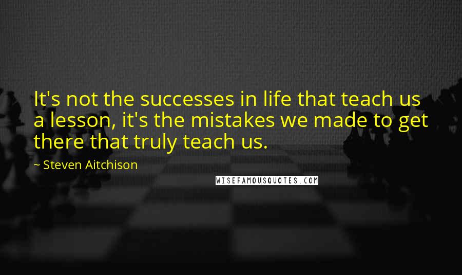 Steven Aitchison Quotes: It's not the successes in life that teach us a lesson, it's the mistakes we made to get there that truly teach us.