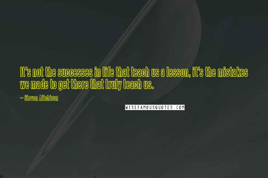 Steven Aitchison Quotes: It's not the successes in life that teach us a lesson, it's the mistakes we made to get there that truly teach us.