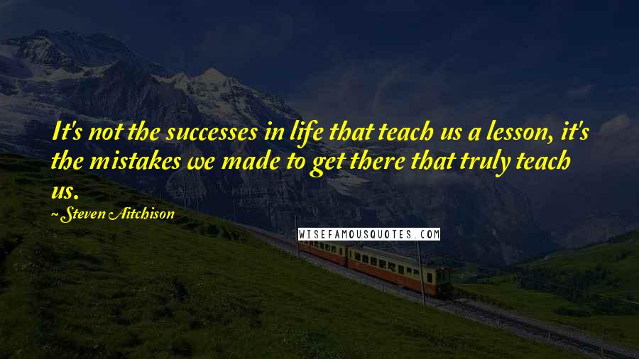 Steven Aitchison Quotes: It's not the successes in life that teach us a lesson, it's the mistakes we made to get there that truly teach us.