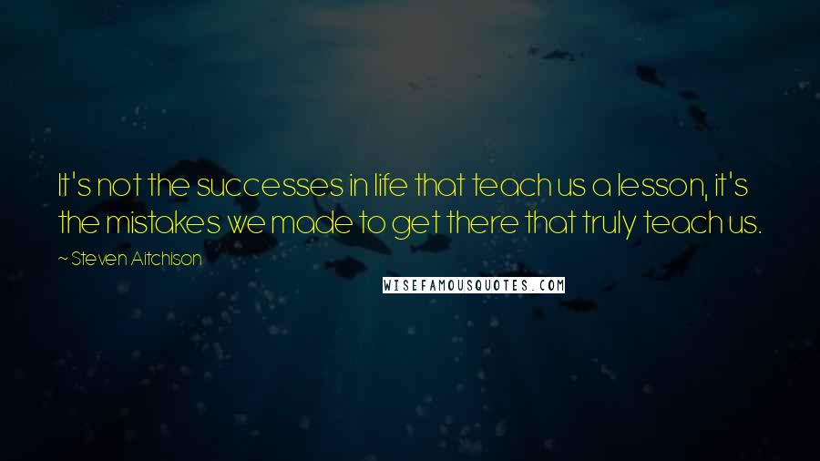 Steven Aitchison Quotes: It's not the successes in life that teach us a lesson, it's the mistakes we made to get there that truly teach us.