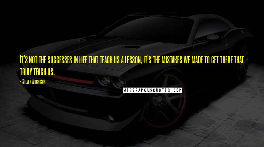 Steven Aitchison Quotes: It's not the successes in life that teach us a lesson, it's the mistakes we made to get there that truly teach us.