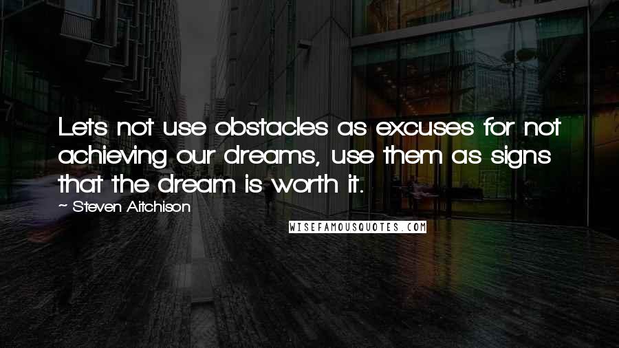 Steven Aitchison Quotes: Lets not use obstacles as excuses for not achieving our dreams, use them as signs that the dream is worth it.