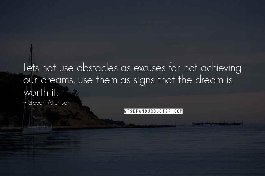 Steven Aitchison Quotes: Lets not use obstacles as excuses for not achieving our dreams, use them as signs that the dream is worth it.