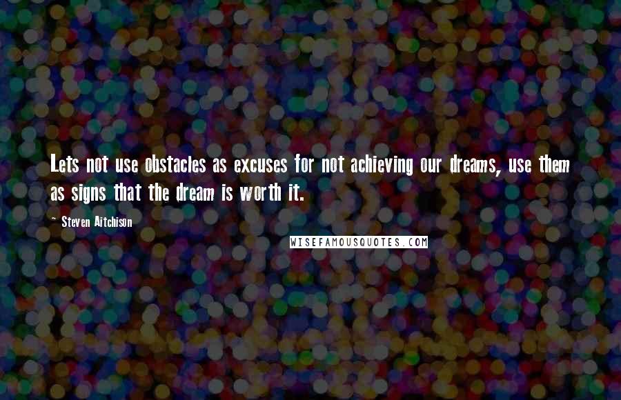 Steven Aitchison Quotes: Lets not use obstacles as excuses for not achieving our dreams, use them as signs that the dream is worth it.