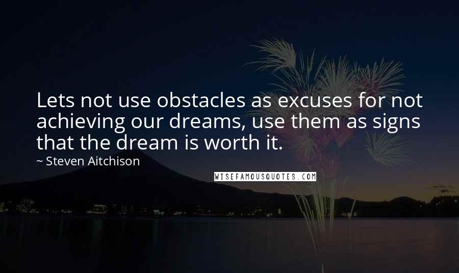 Steven Aitchison Quotes: Lets not use obstacles as excuses for not achieving our dreams, use them as signs that the dream is worth it.