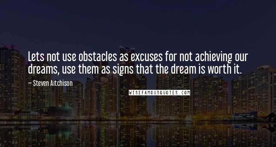 Steven Aitchison Quotes: Lets not use obstacles as excuses for not achieving our dreams, use them as signs that the dream is worth it.