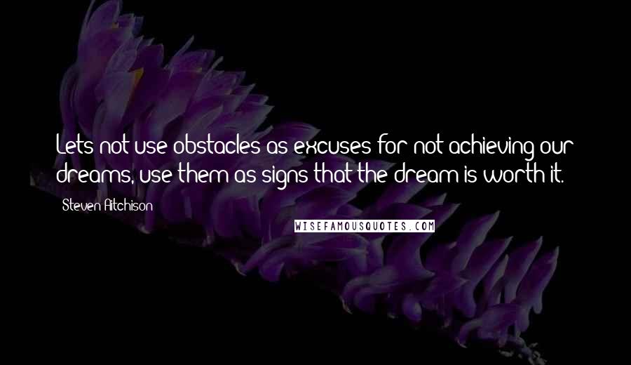 Steven Aitchison Quotes: Lets not use obstacles as excuses for not achieving our dreams, use them as signs that the dream is worth it.