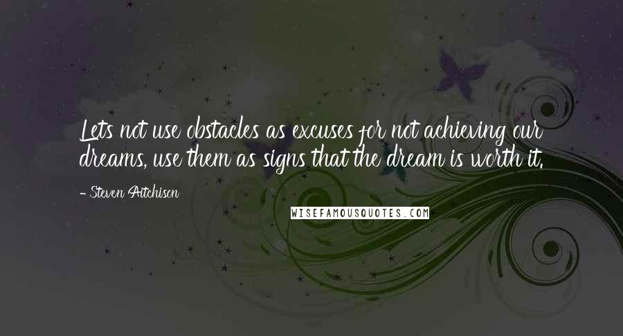 Steven Aitchison Quotes: Lets not use obstacles as excuses for not achieving our dreams, use them as signs that the dream is worth it.